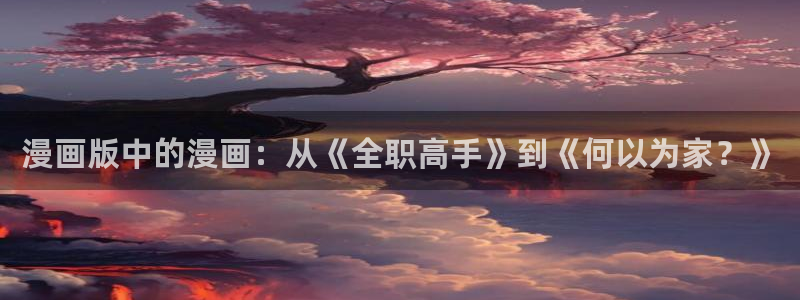 包子漫画官网免费阅读入口：漫画版中的漫画：从《全职高手》到《何以为家？》